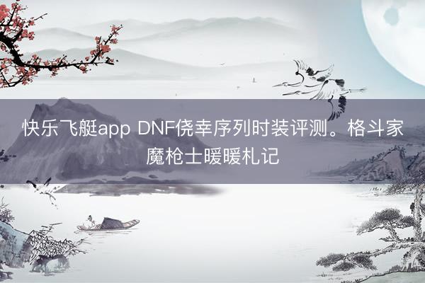 快乐飞艇app DNF侥幸序列时装评测。格斗家魔枪士暖暖札记