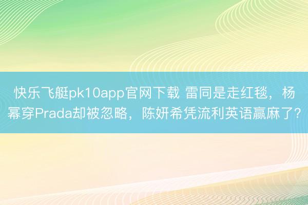 快乐飞艇pk10app官网下载 雷同是走红毯，杨幂穿Prada却被忽略，陈妍希凭流利英语赢麻了？