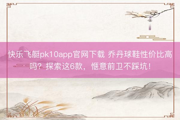 快乐飞艇pk10app官网下载 乔丹球鞋性价比高吗？探索这6款，惬意前卫不踩坑！